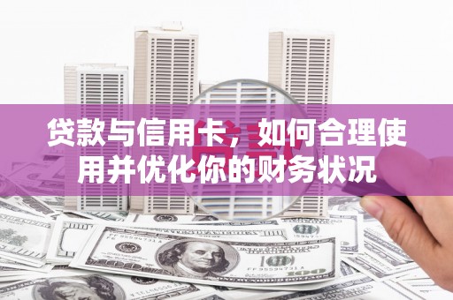 邹平贷款与信用卡，如何合理使用并优化你的财务状况