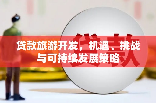 邹平贷款旅游开发，机遇、挑战与可持续发展策略