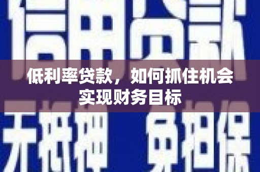邹平低利率贷款，如何抓住机会实现财务目标