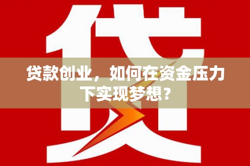 邹平贷款创业，如何在资金压力下实现梦想？
