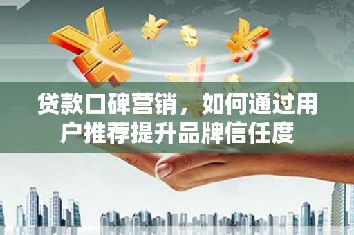 邹平贷款口碑营销，如何通过用户推荐提升品牌信任度