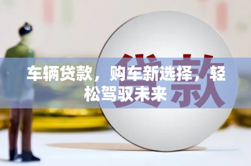 邹平车辆贷款，购车新选择，轻松驾驭未来