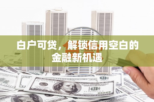 邹平白户可贷，解锁信用空白的金融新机遇