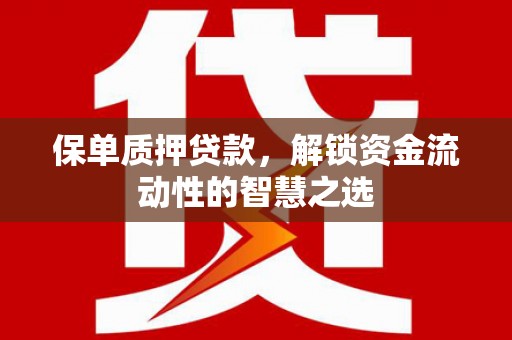 邹平保单质押贷款，解锁资金流动性的智慧之选