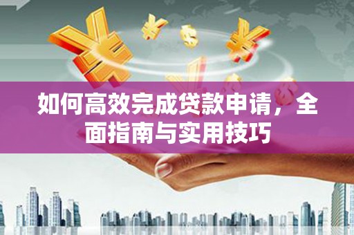 邹平如何高效完成贷款申请，全面指南与实用技巧
