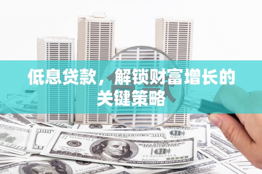 邹平低息贷款，解锁财富增长的关键策略