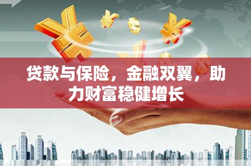 邹平贷款与保险，金融双翼，助力财富稳健增长