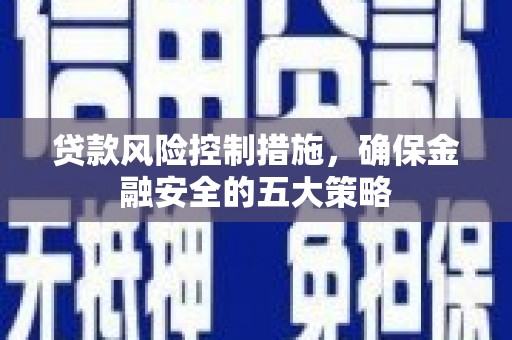 邹平贷款风险控制措施，确保金融安全的五大策略