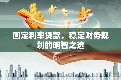 邹平固定利率贷款，稳定财务规划的明智之选