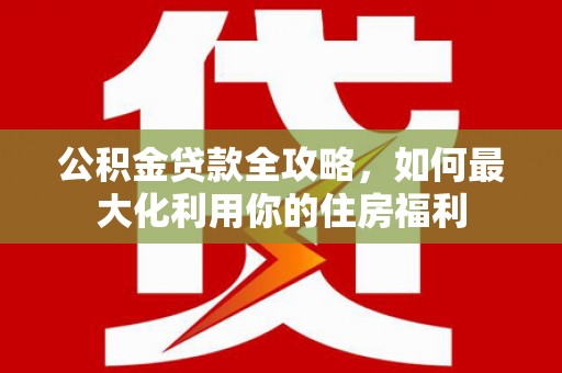 邹平公积金贷款全攻略，如何最大化利用你的住房福利