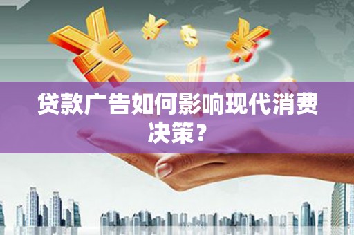 邹平贷款广告如何影响现代消费决策？