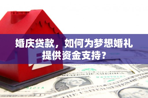 邹平婚庆贷款，如何为梦想婚礼提供资金支持？