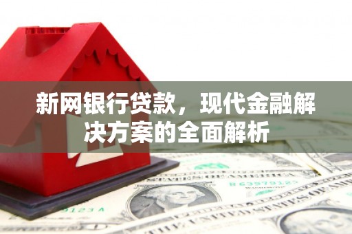 邹平新网银行贷款，现代金融解决方案的全面解析