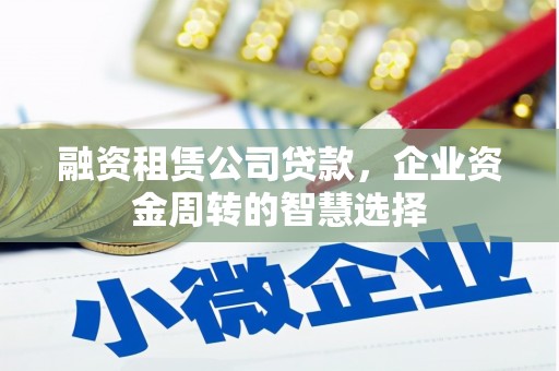 邹平融资租赁公司贷款，企业资金周转的智慧选择