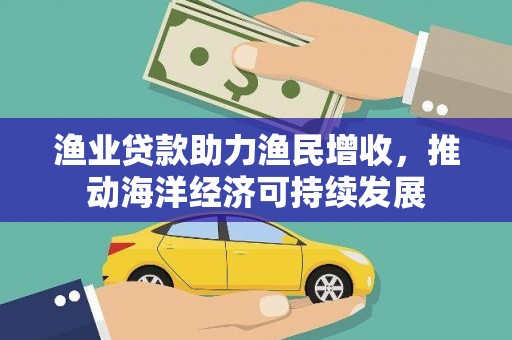 邹平渔业贷款助力渔民增收，推动海洋经济可持续发展