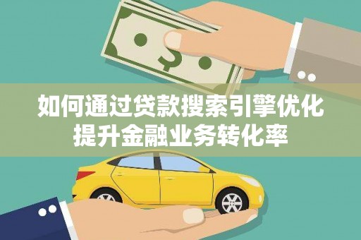邹平如何通过贷款搜索引擎优化提升金融业务转化率
