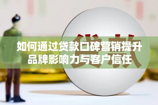 邹平如何通过贷款口碑营销提升品牌影响力与客户信任