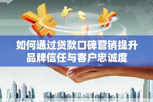 邹平如何通过贷款口碑营销提升品牌信任与客户忠诚度