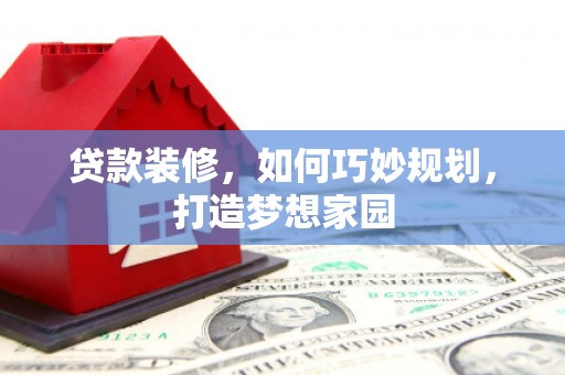 邹平贷款装修，如何巧妙规划，打造梦想家园