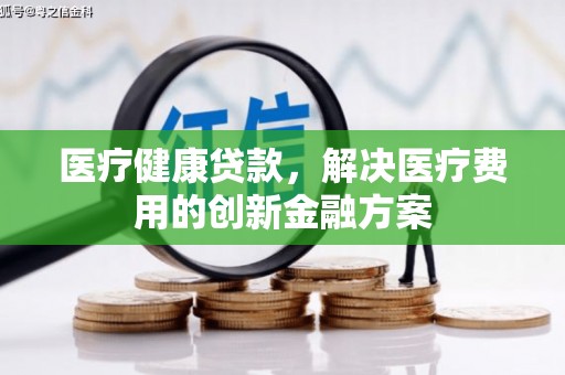 邹平医疗健康贷款，解决医疗费用的创新金融方案