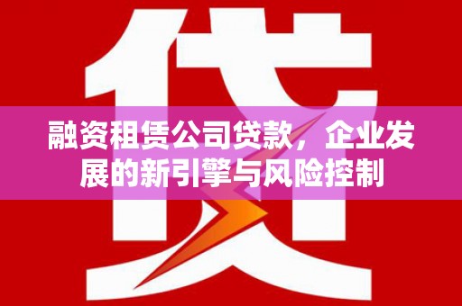 邹平融资租赁公司贷款，企业发展的新引擎与风险控制