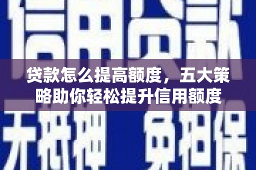 邹平贷款怎么提高额度，五大策略助你轻松提升信用额度