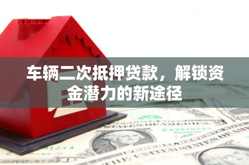 邹平车辆二次抵押贷款，解锁资金潜力的新途径