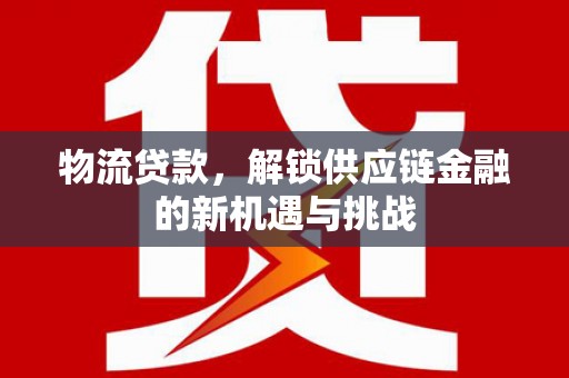 邹平物流贷款，解锁供应链金融的新机遇与挑战