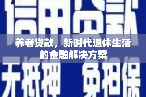 邹平养老贷款，新时代退休生活的金融解决方案