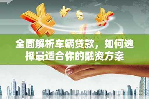 邹平全面解析车辆贷款，如何选择最适合你的融资方案