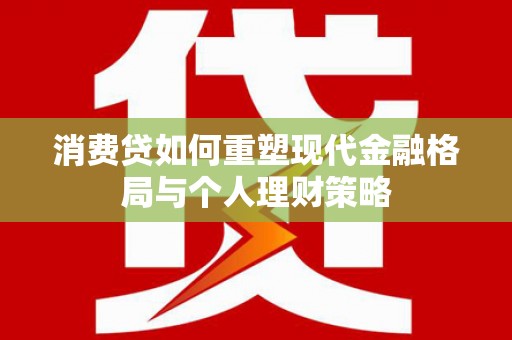 邹平消费贷如何重塑现代金融格局与个人理财策略