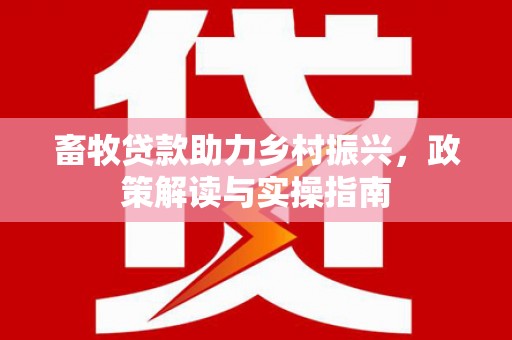 邹平畜牧贷款助力乡村振兴，政策解读与实操指南
