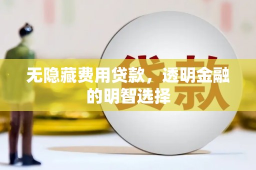 邹平无隐藏费用贷款，透明金融的明智选择