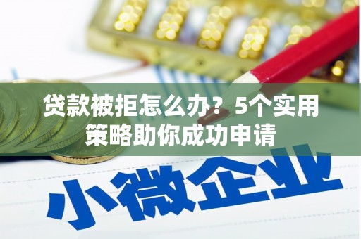邹平贷款被拒怎么办？5个实用策略助你成功申请