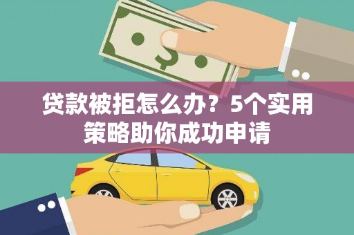 邹平贷款被拒怎么办？5个实用策略助你成功申请