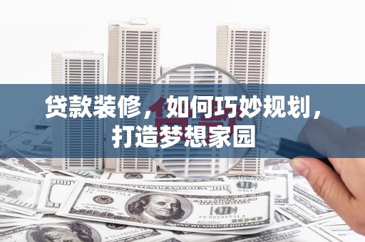 邹平贷款装修，如何巧妙规划，打造梦想家园