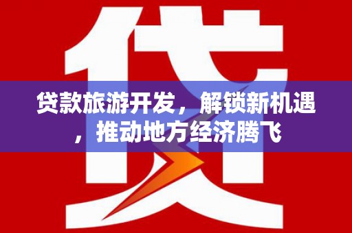 邹平贷款旅游开发，解锁新机遇，推动地方经济腾飞
