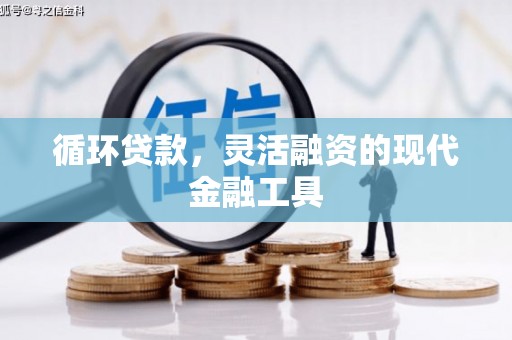 邹平循环贷款，灵活融资的现代金融工具