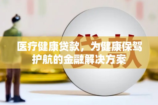邹平医疗健康贷款，为健康保驾护航的金融解决方案