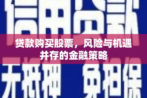 邹平贷款购买股票，风险与机遇并存的金融策略
