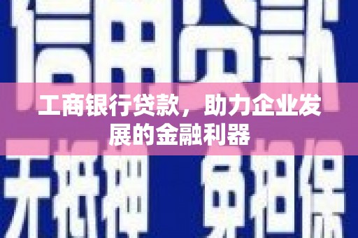 邹平工商银行贷款，助力企业发展的金融利器