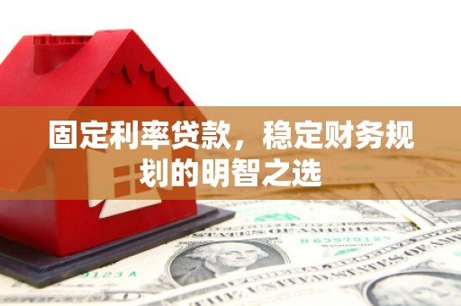 邹平固定利率贷款，稳定财务规划的明智之选