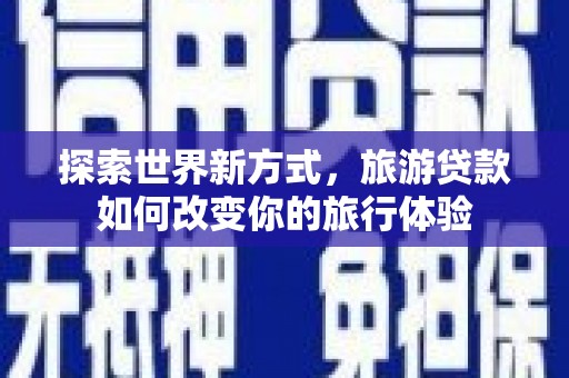 邹平探索世界新方式，旅游贷款如何改变你的旅行体验