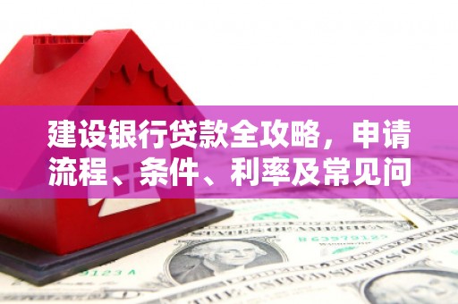 邹平建设银行贷款全攻略，申请流程、条件、利率及常见问题解答