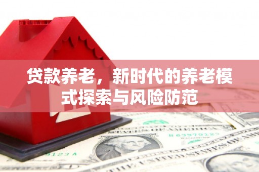 邹平贷款养老，新时代的养老模式探索与风险防范