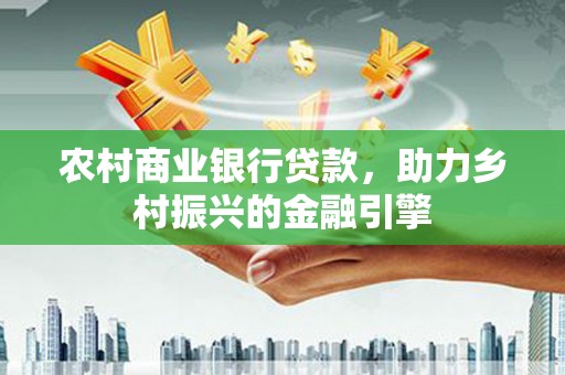 邹平农村商业银行贷款，助力乡村振兴的金融引擎